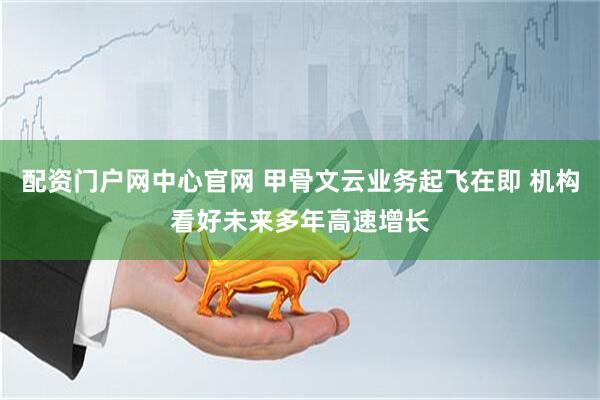 配资门户网中心官网 甲骨文云业务起飞在即 机构看好未来多年高速增长