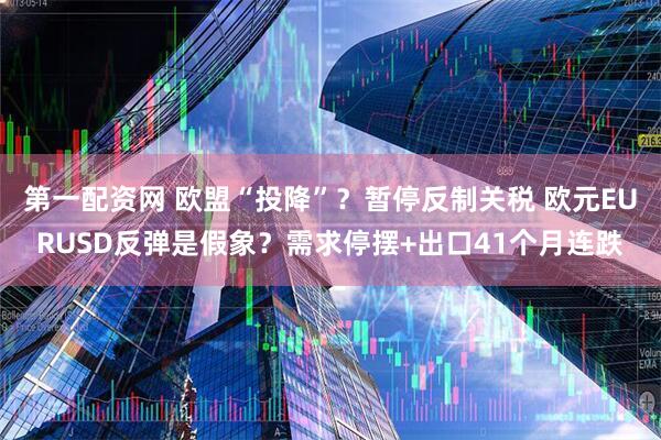 第一配资网 欧盟“投降”？暂停反制关税 欧元EURUSD反弹是假象？需求停摆+出口41个月连跌
