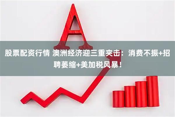 股票配资行情 澳洲经济迎三重夹击：消费不振+招聘萎缩+美加税风暴！