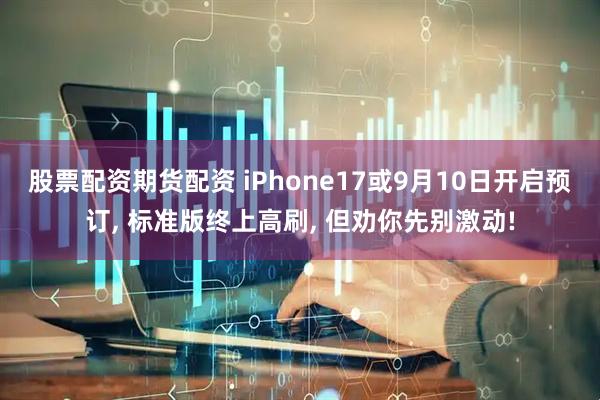 股票配资期货配资 iPhone17或9月10日开启预订, 标准版终上高刷, 但劝你先别激动!