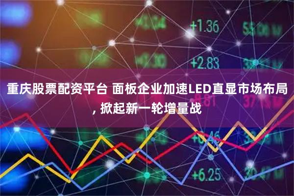 重庆股票配资平台 面板企业加速LED直显市场布局, 掀起新一轮增量战