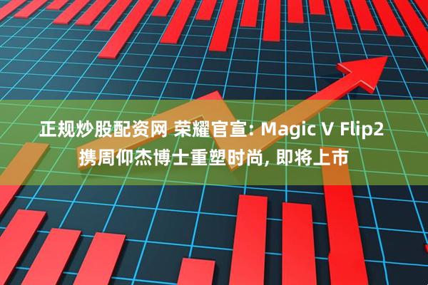 正规炒股配资网 荣耀官宣: Magic V Flip2 携周仰杰博士重塑时尚, 即将上市