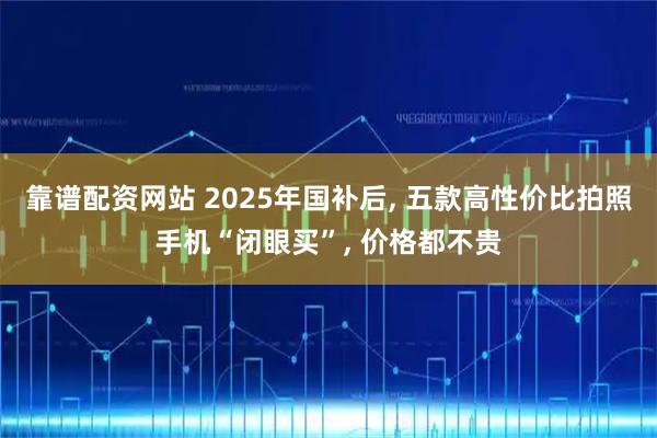 靠谱配资网站 2025年国补后, 五款高性价比拍照手机“闭眼买”, 价格都不贵