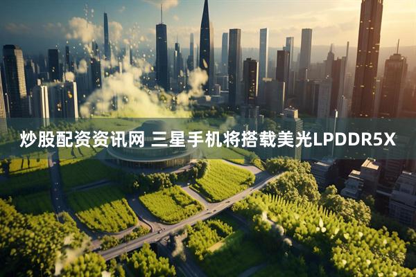 炒股配资资讯网 三星手机将搭载美光LPDDR5X