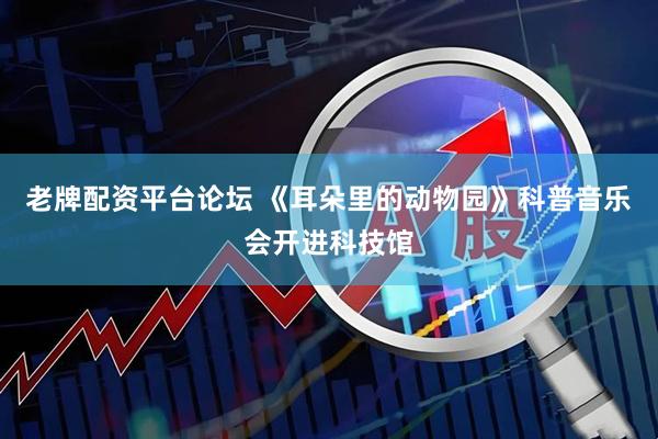 老牌配资平台论坛 《耳朵里的动物园》科普音乐会开进科技馆