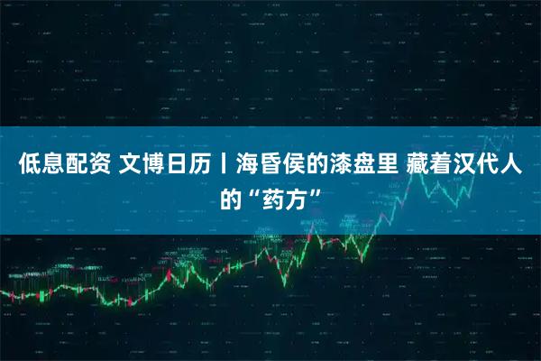 低息配资 文博日历丨海昏侯的漆盘里 藏着汉代人的“药方”