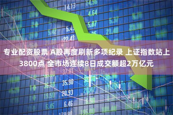 专业配资股票 A股再度刷新多项纪录 上证指数站上3800点 全市场连续8日成交额超2万亿元