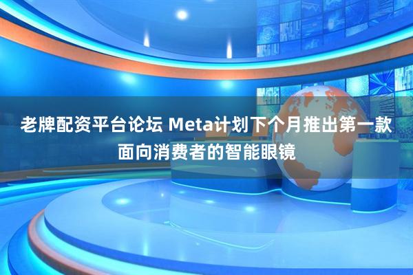 老牌配资平台论坛 Meta计划下个月推出第一款面向消费者的智能眼镜