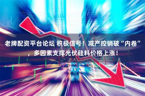 老牌配资平台论坛 积极信号！减产控销破“内卷”，多因素支撑光伏硅料价格上涨！