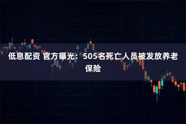低息配资 官方曝光：505名死亡人员被发放养老保险