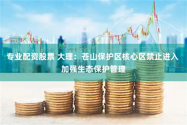 专业配资股票 大理：苍山保护区核心区禁止进入 加强生态保护管理