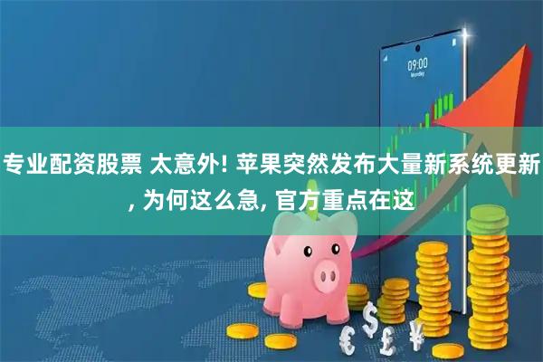 专业配资股票 太意外! 苹果突然发布大量新系统更新, 为何这么急, 官方重点在这