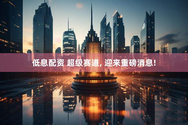 低息配资 超级赛道, 迎来重磅消息!
