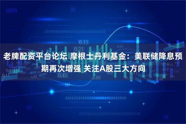 老牌配资平台论坛 摩根士丹利基金：美联储降息预期再次增强 关注A股三大方向