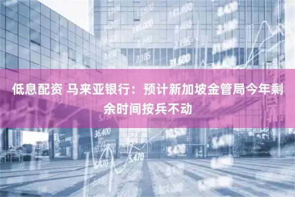 低息配资 马来亚银行：预计新加坡金管局今年剩余时间按兵不动