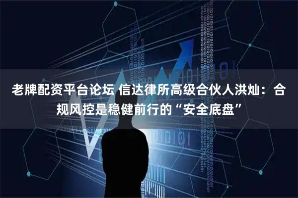 老牌配资平台论坛 信达律所高级合伙人洪灿：合规风控是稳健前行的“安全底盘”