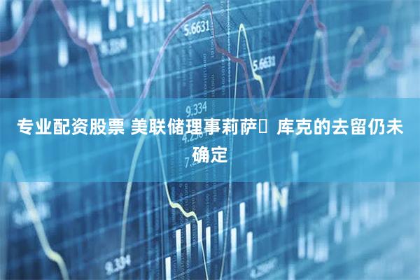 专业配资股票 美联储理事莉萨・库克的去留仍未确定