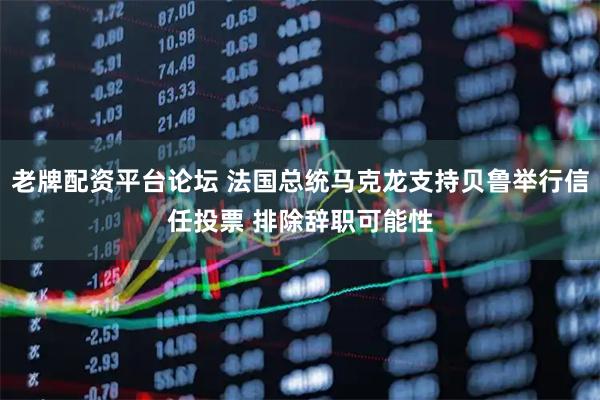 老牌配资平台论坛 法国总统马克龙支持贝鲁举行信任投票 排除辞职可能性