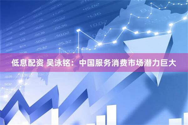 低息配资 吴泳铭：中国服务消费市场潜力巨大