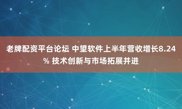 老牌配资平台论坛 中望软件上半年营收增长8.24% 技术创新与市场拓展并进