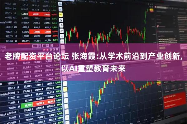 老牌配资平台论坛 张海霞:从学术前沿到产业创新,以AI重塑教育未来