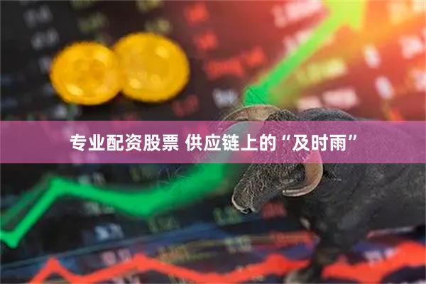 专业配资股票 供应链上的“及时雨”