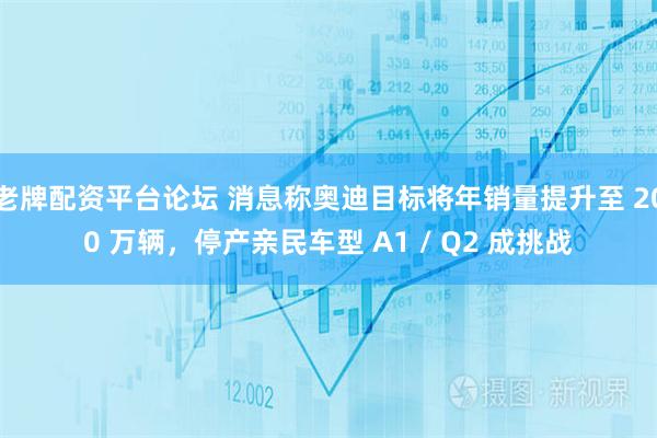 老牌配资平台论坛 消息称奥迪目标将年销量提升至 200 万辆，停产亲民车型 A1 / Q2 成挑战