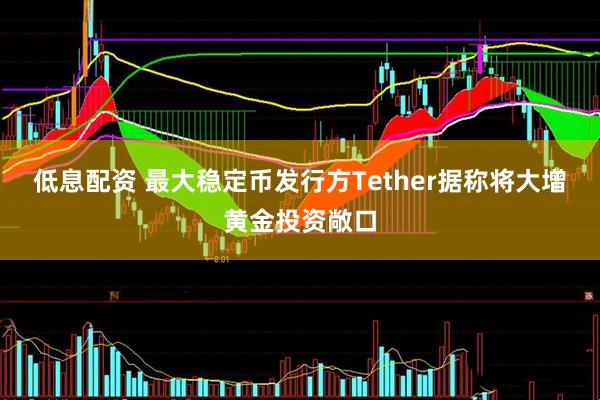 低息配资 最大稳定币发行方Tether据称将大增黄金投资敞口