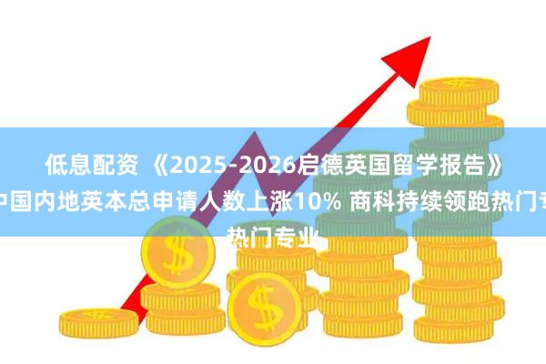 低息配资 《2025-2026启德英国留学报告》：中国内地英本总申请人数上涨10% 商科持续领跑热门专业