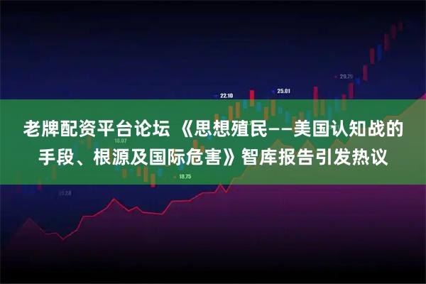 老牌配资平台论坛 《思想殖民——美国认知战的手段、根源及国际危害》智库报告引发热议