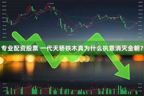 专业配资股票 一代天骄铁木真为什么执意消灭金朝？