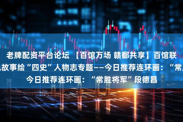 老牌配资平台论坛 【百馆万场 赣鄱共享】百馆联动云服务 | 红色故事绘“四史”人物志专题——今日推荐连环画：“常胜将军”段德昌