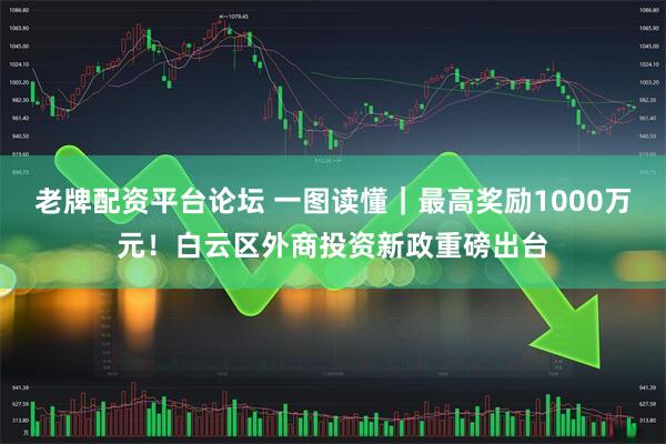 老牌配资平台论坛 一图读懂｜最高奖励1000万元！白云区外商投资新政重磅出台