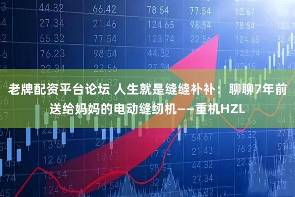 老牌配资平台论坛 人生就是缝缝补补：聊聊7年前送给妈妈的电动缝纫机——重机HZL