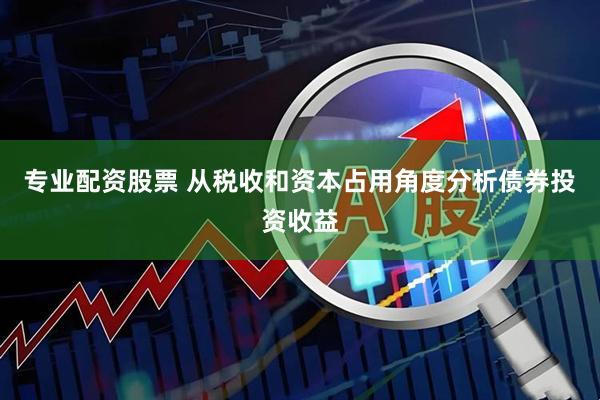 专业配资股票 从税收和资本占用角度分析债券投资收益