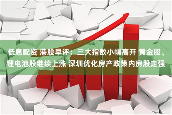 低息配资 港股早评：三大指数小幅高开 黄金股、锂电池股继续上涨 深圳优化房产政策内房股走强