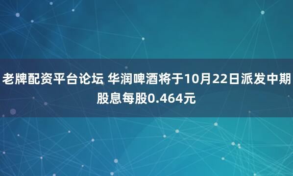 老牌配资平台论坛 华润啤酒将于10月22日派发中期股息每股0.464元