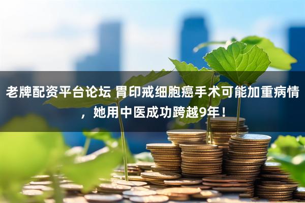 老牌配资平台论坛 胃印戒细胞癌手术可能加重病情，她用中医成功跨越9年！