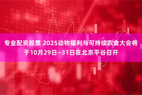 专业配资股票 2025动物福利与可持续农食大会将于10月29日—31日在北京平谷召开