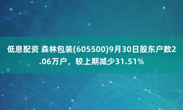 低息配资 森林包装(605500)9月30日股东户数2.06万户,较上期减少31.51%