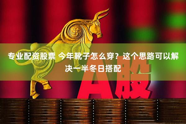 专业配资股票 今年靴子怎么穿？这个思路可以解决一半冬日搭配
