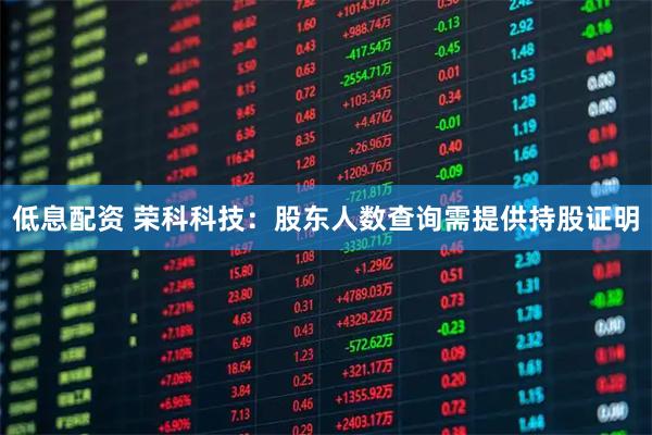 低息配资 荣科科技:股东人数查询需提供持股证明