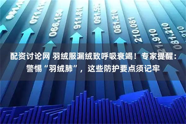 配资讨论网 羽绒服漏绒致呼吸衰竭！专家提醒：警惕“羽绒肺”，这些防护要点须记牢