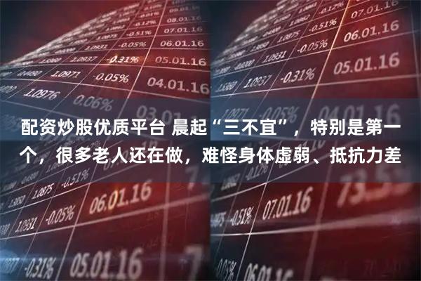 配资炒股优质平台 晨起“三不宜”，特别是第一个，很多老人还在做，难怪身体虚弱、抵抗力差