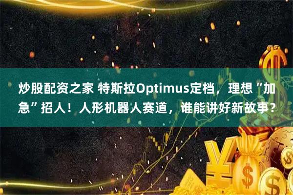 炒股配资之家 特斯拉Optimus定档，理想“加急”招人！人形机器人赛道，谁能讲好新故事？
