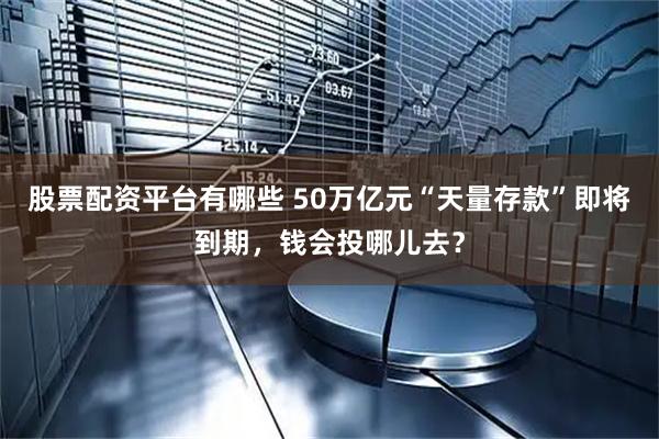 股票配资平台有哪些 50万亿元“天量存款”即将到期，钱会投哪儿去？