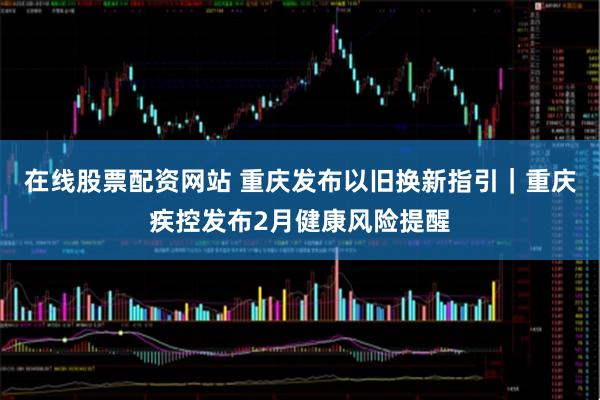 在线股票配资网站 重庆发布以旧换新指引｜重庆疾控发布2月健康风险提醒