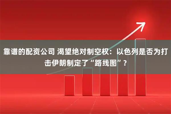 靠谱的配资公司 渴望绝对制空权：以色列是否为打击伊朗制定了“路线图”？