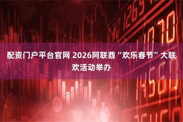 配资门户平台官网 2026阿联酋“欢乐春节”大联欢活动举办