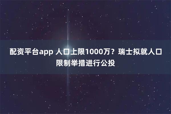 配资平台app 人口上限1000万？瑞士拟就人口限制举措进行公投